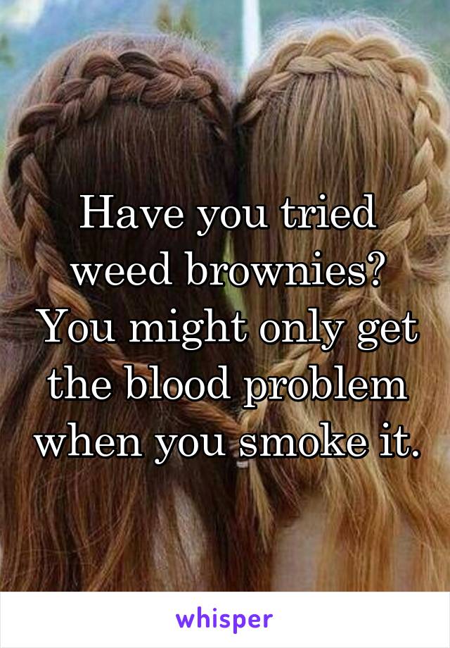 Have you tried weed brownies? You might only get the blood problem when you smoke it.