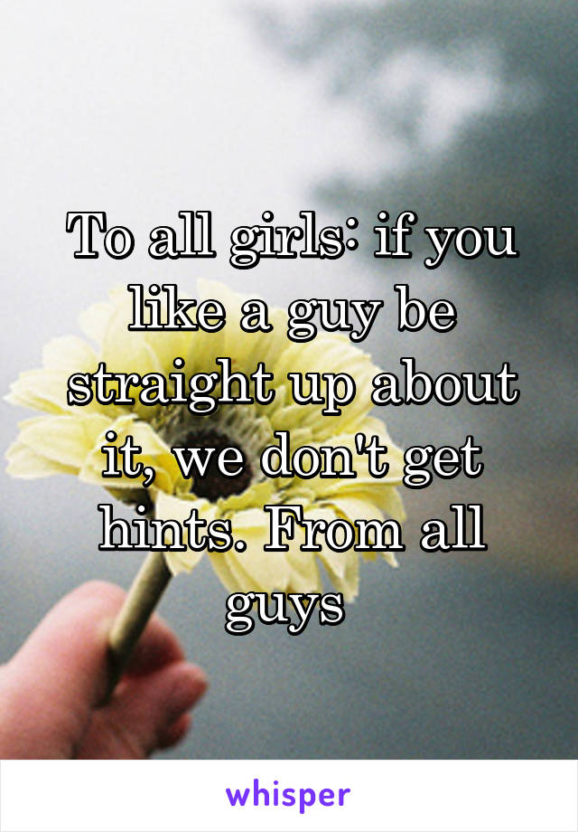 To all girls: if you like a guy be straight up about it, we don't get hints. From all guys 