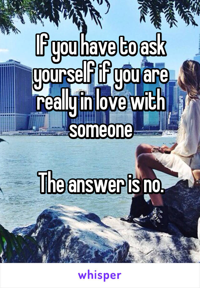 If you have to ask yourself if you are really in love with someone

The answer is no.

