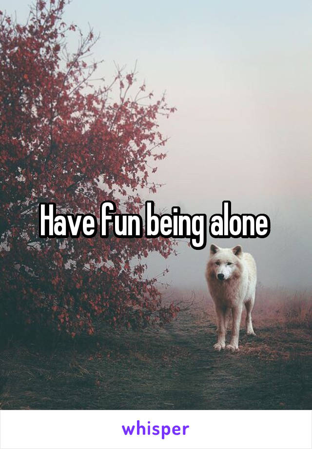 Have fun being alone 