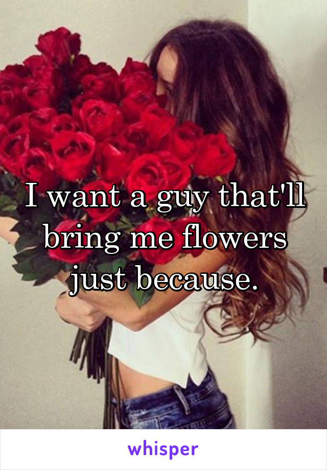 I want a guy that'll bring me flowers just because.