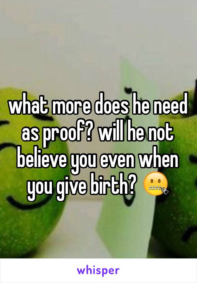 what more does he need as proof? will he not believe you even when you give birth? 🤐