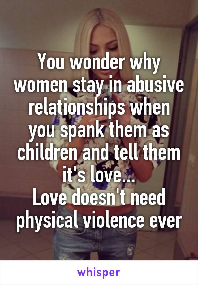 You wonder why women stay in abusive relationships when you spank them as children and tell them it's love...
Love doesn't need physical violence ever