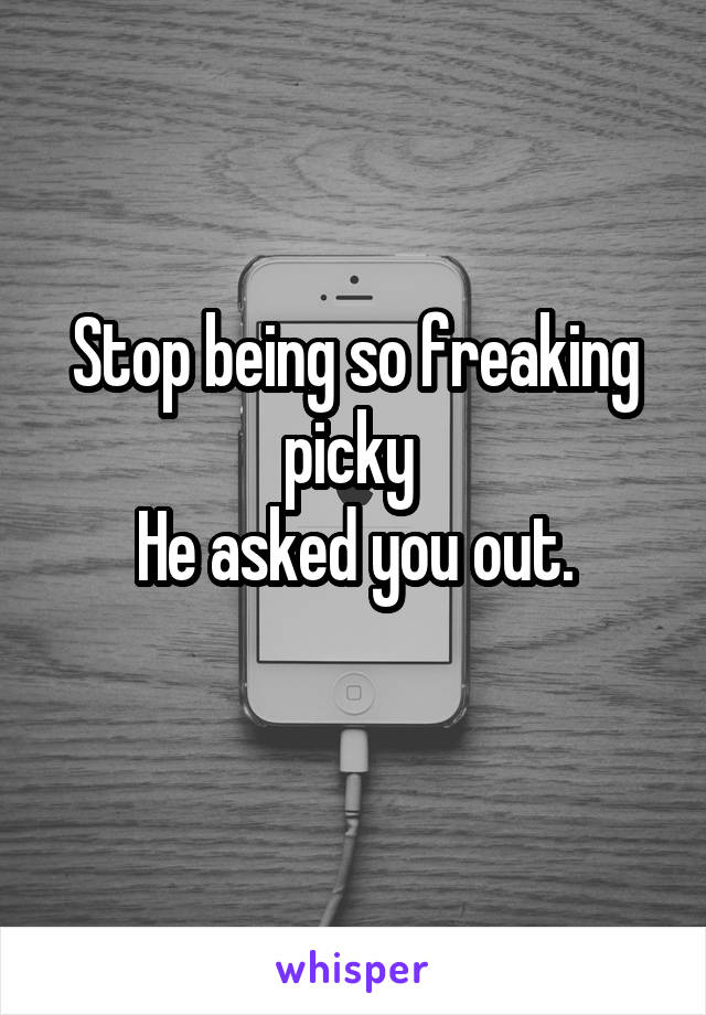 Stop being so freaking picky 
He asked you out.
