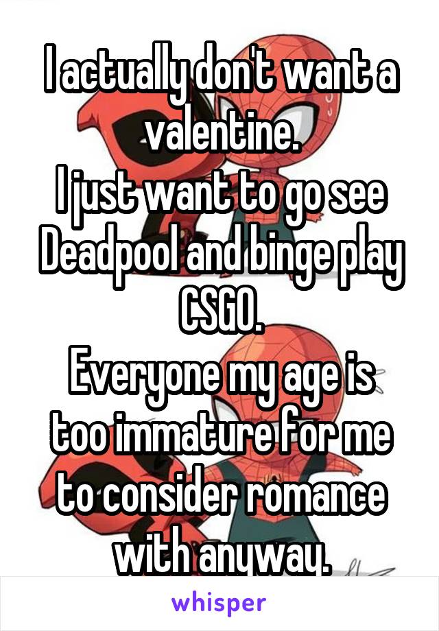 I actually don't want a valentine.
I just want to go see Deadpool and binge play CSGO.
Everyone my age is too immature for me to consider romance with anyway.
