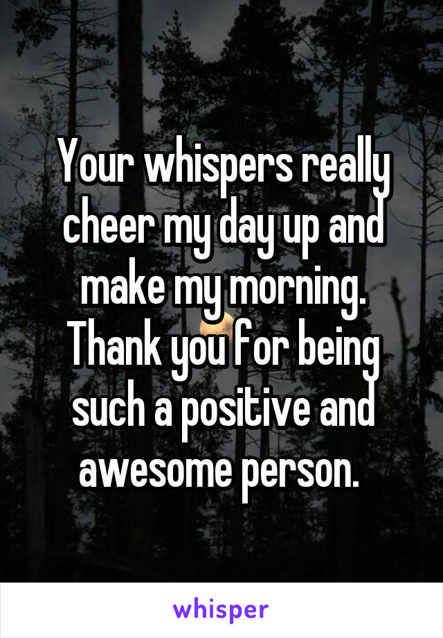 Your whispers really cheer my day up and make my morning. Thank you for being such a positive and awesome person. 