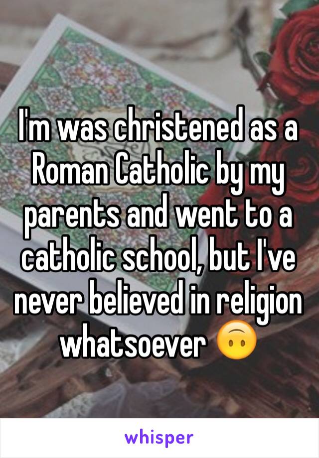 I'm was christened as a Roman Catholic by my parents and went to a catholic school, but I've never believed in religion whatsoever 🙃 