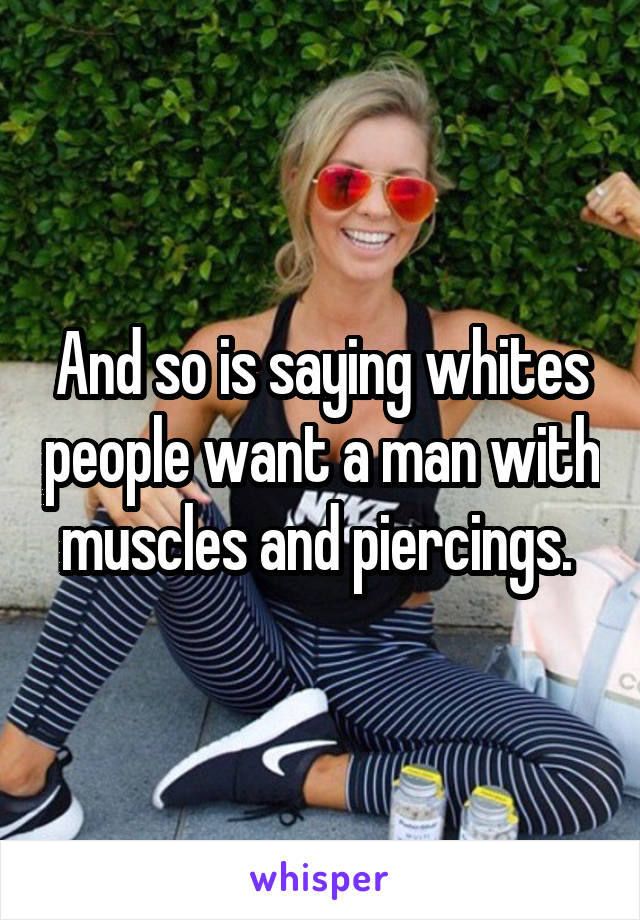 And so is saying whites people want a man with muscles and piercings. 