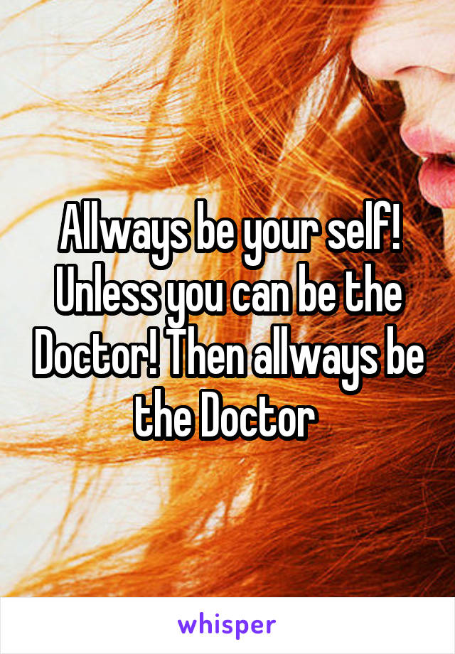 Allways be your self! Unless you can be the Doctor! Then allways be the Doctor 