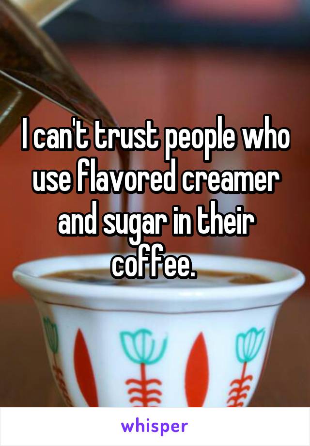 I can't trust people who use flavored creamer and sugar in their coffee. 
