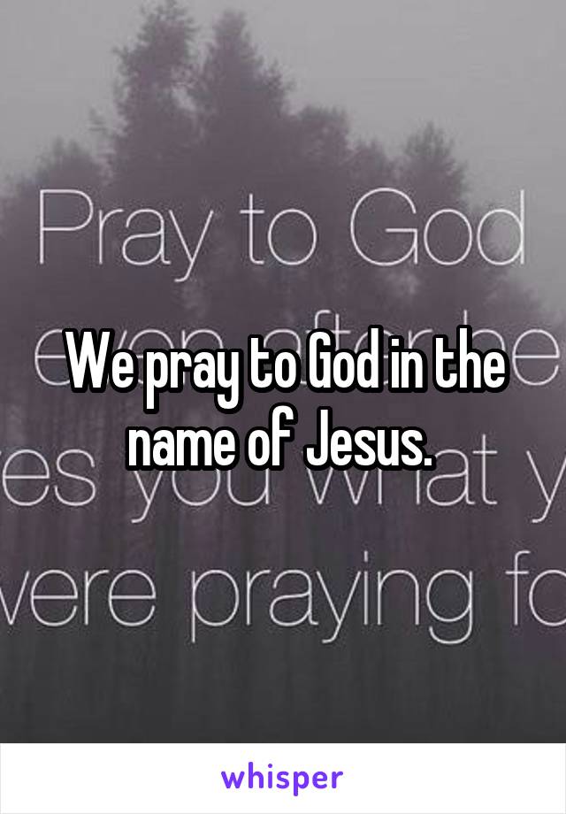 We pray to God in the name of Jesus. 