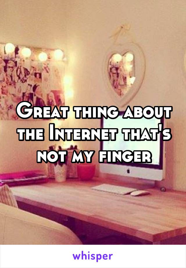Great thing about the Internet that's not my finger