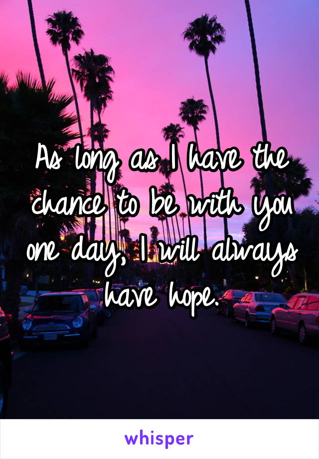 As long as I have the chance to be with you one day, I will always have hope.
