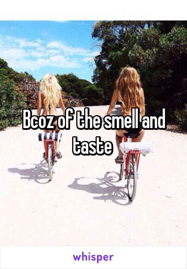 Bcoz of the smell and taste 