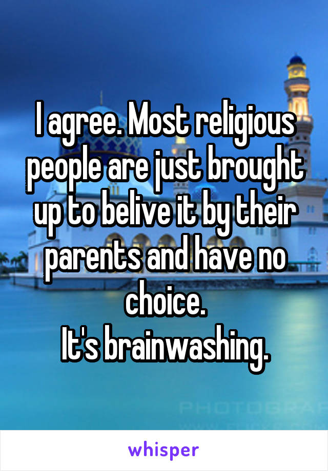 I agree. Most religious people are just brought up to belive it by their parents and have no choice.
It's brainwashing.