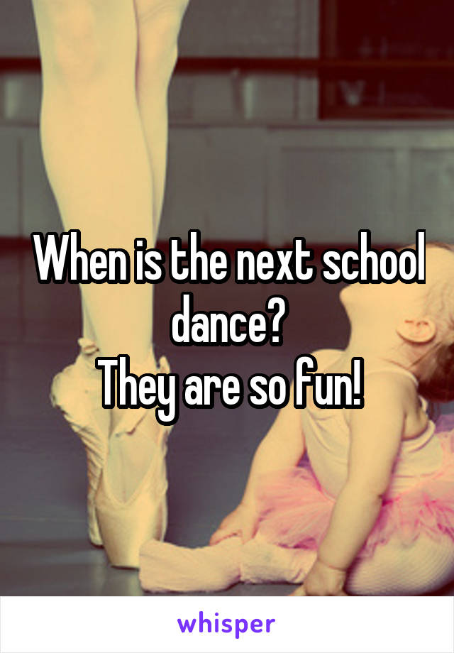 When is the next school dance?
They are so fun!