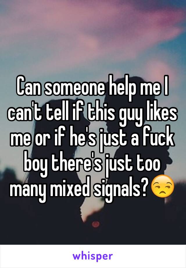 Can someone help me I can't tell if this guy likes me or if he's just a fuck boy there's just too many mixed signals?😒
