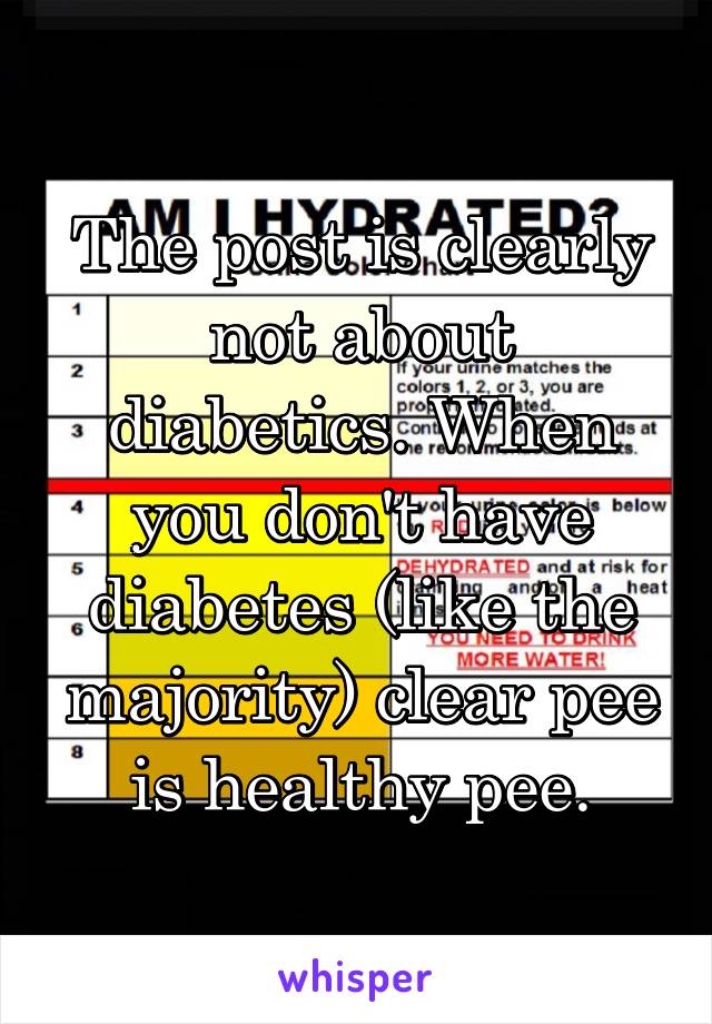 The post is clearly not about diabetics. When you don't have diabetes (like the majority) clear pee is healthy pee.