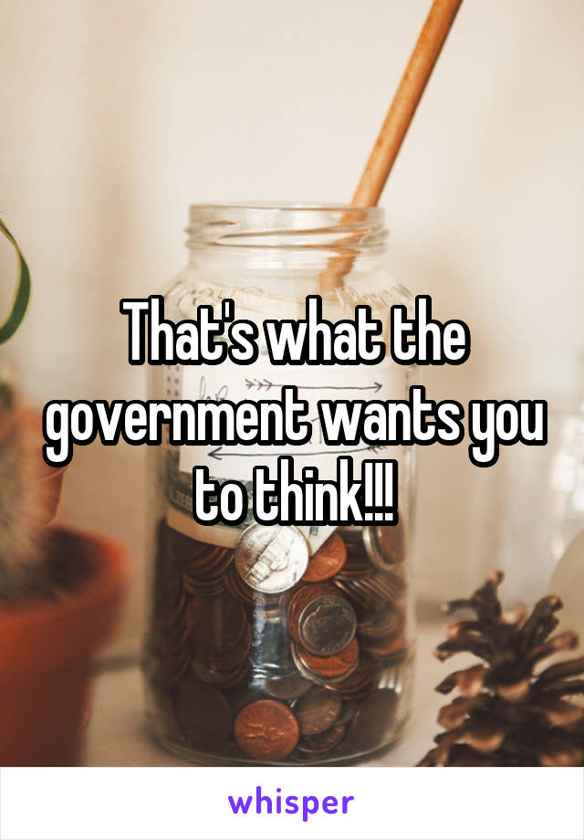 That's what the government wants you to think!!!