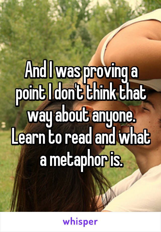 And I was proving a point I don't think that way about anyone. Learn to read and what a metaphor is.