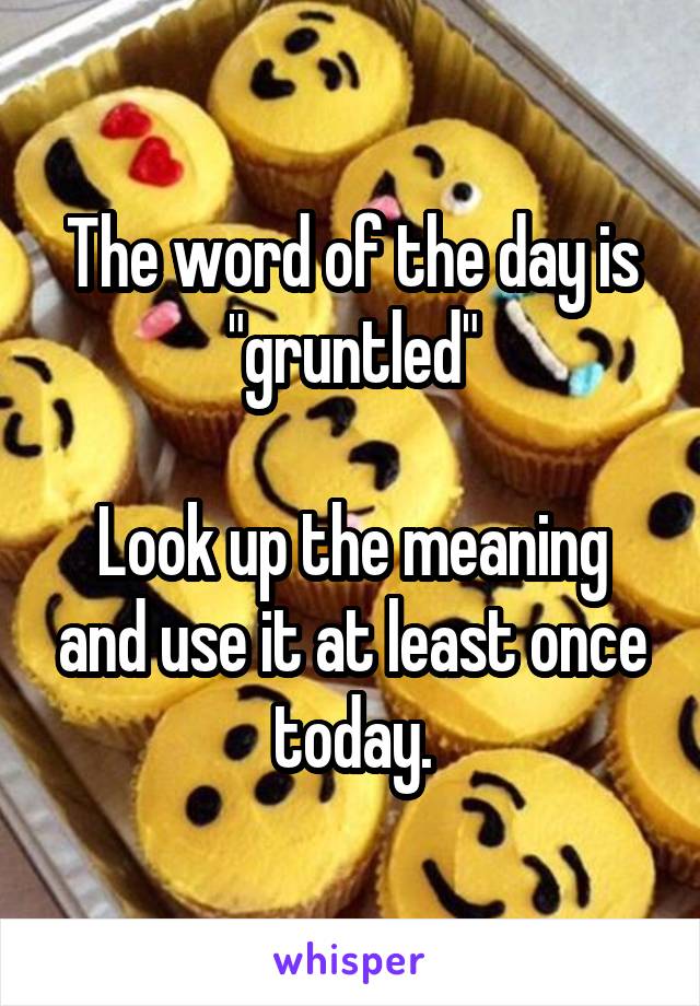 The word of the day is "gruntled"

Look up the meaning and use it at least once today.