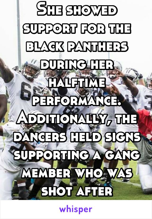 She showed support for the black panthers during her halftime performance. Additionally, the dancers held signs supporting a gang member who was shot after stabbing someone.
