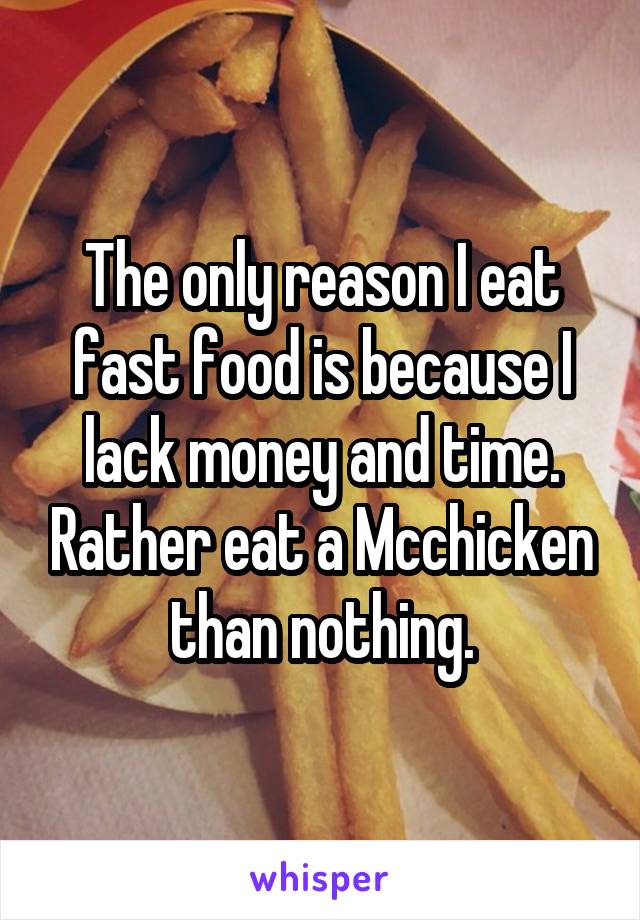 The only reason I eat fast food is because I lack money and time. Rather eat a Mcchicken than nothing.