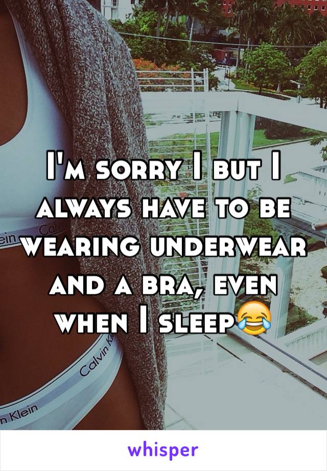 I'm sorry I but I always have to be wearing underwear and a bra, even when I sleep😂