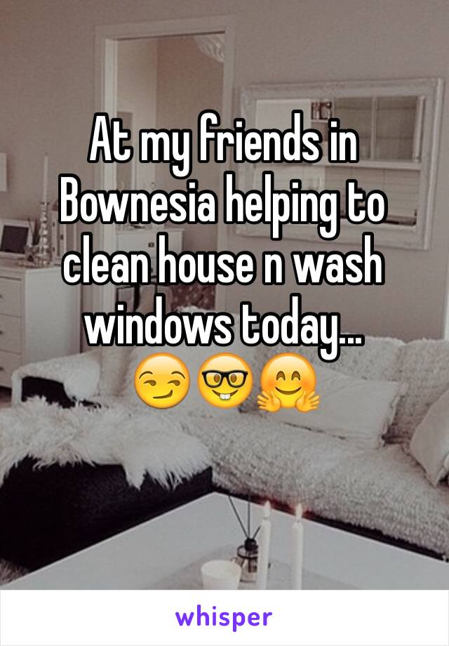 At my friends in Bownesia helping to clean house n wash windows today...
😏🤓🤗