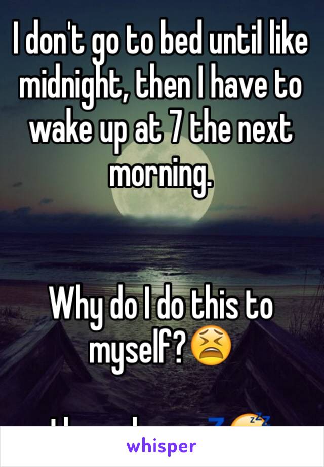 I don't go to bed until like midnight, then I have to wake up at 7 the next morning. 


Why do I do this to myself?😫

I love sleep💤😴
