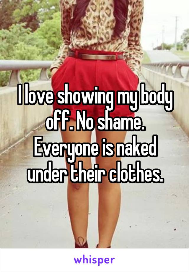 I love showing my body off. No shame. Everyone is naked under their clothes.