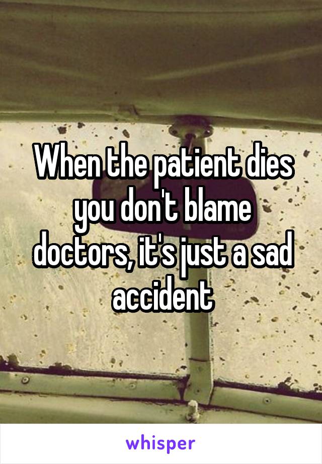 When the patient dies you don't blame doctors, it's just a sad accident