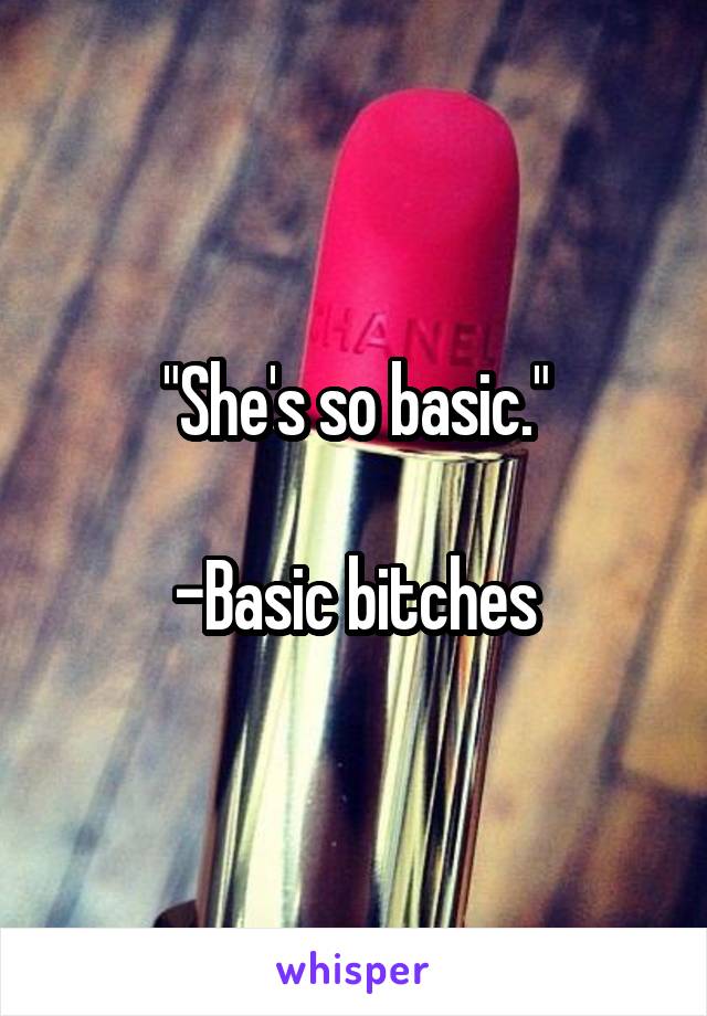 "She's so basic."

-Basic bitches