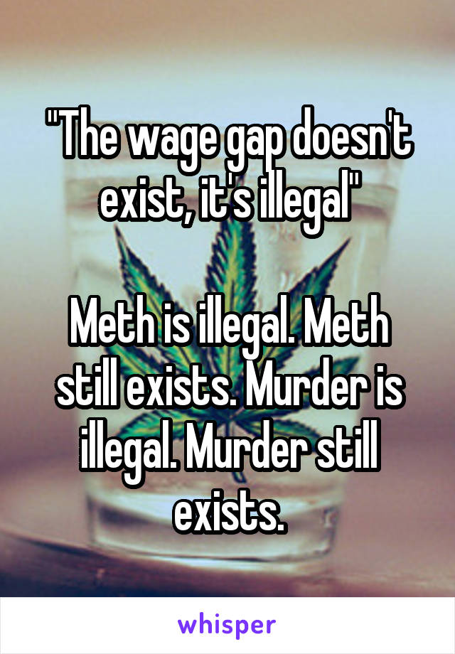 "The wage gap doesn't exist, it's illegal"

Meth is illegal. Meth still exists. Murder is illegal. Murder still exists.