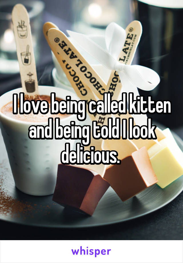 I love being called kitten and being told I look delicious. 