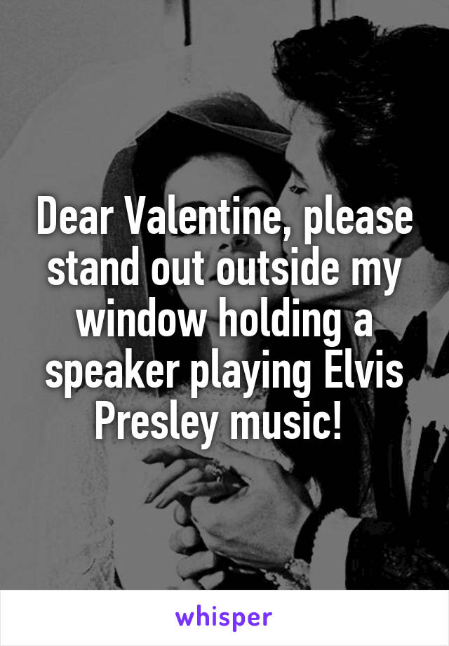 Dear Valentine, please stand out outside my window holding a speaker playing Elvis Presley music! 