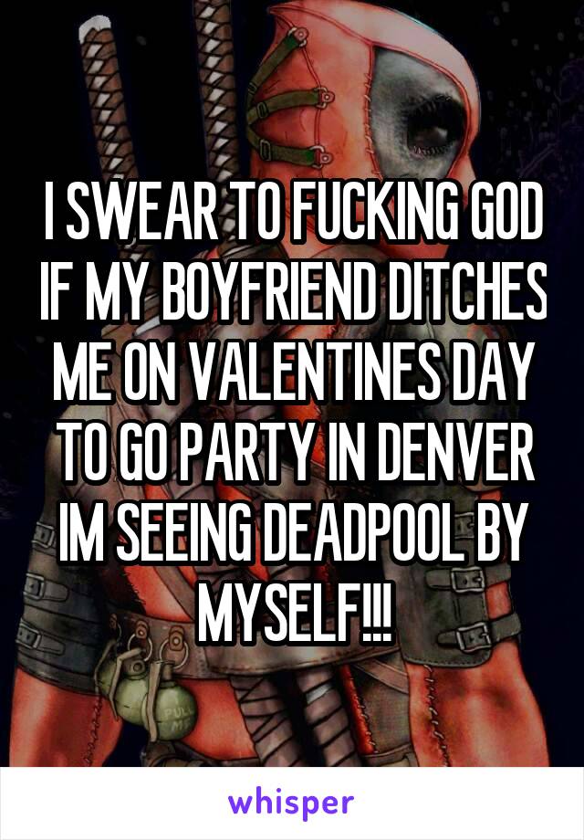 I SWEAR TO FUCKING GOD IF MY BOYFRIEND DITCHES ME ON VALENTINES DAY TO GO PARTY IN DENVER IM SEEING DEADPOOL BY MYSELF!!!