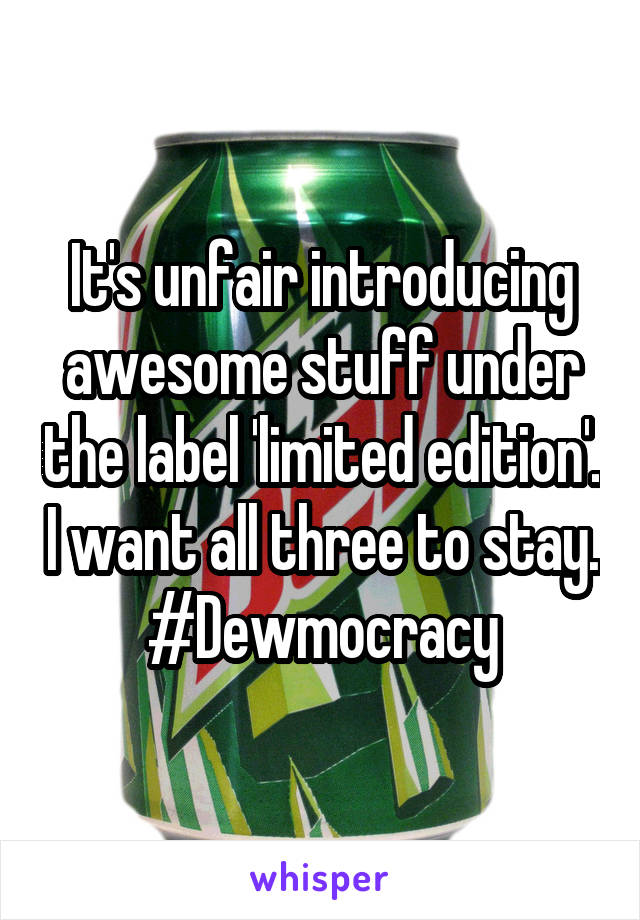 It's unfair introducing awesome stuff under the label 'limited edition'. I want all three to stay.
#Dewmocracy