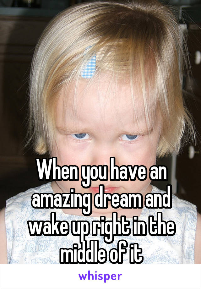 




When you have an amazing dream and wake up right in the middle of it