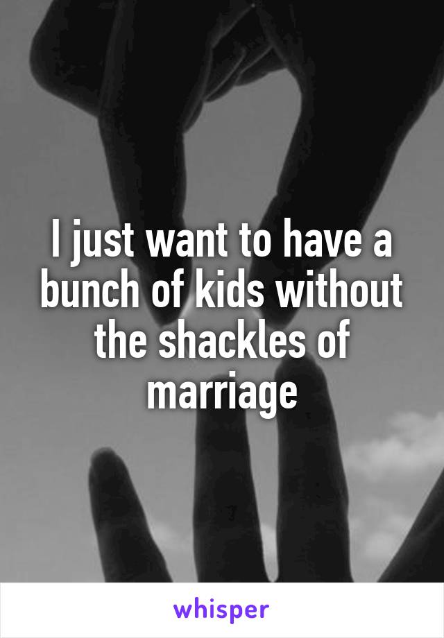 I just want to have a bunch of kids without the shackles of marriage