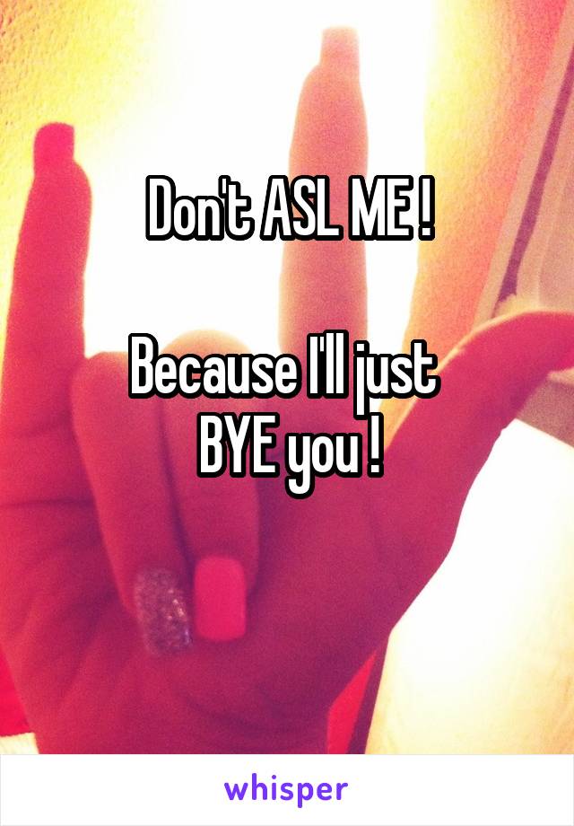 Don't ASL ME !

Because I'll just 
BYE you !

