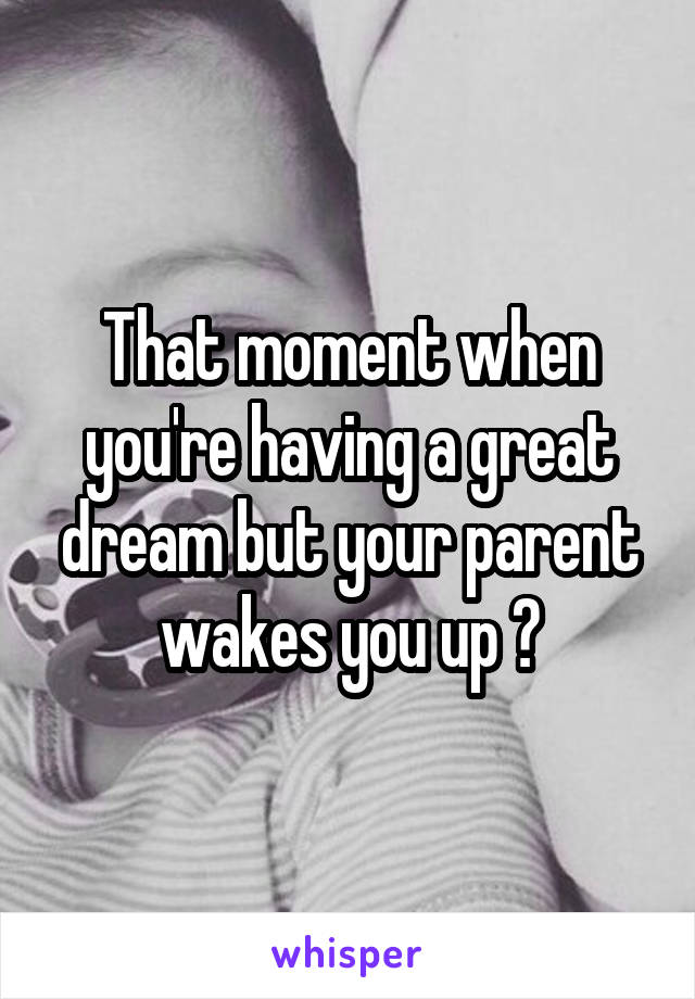 That moment when you're having a great dream but your parent wakes you up 😠