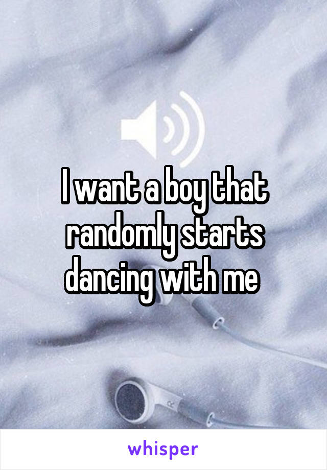 I want a boy that randomly starts dancing with me 