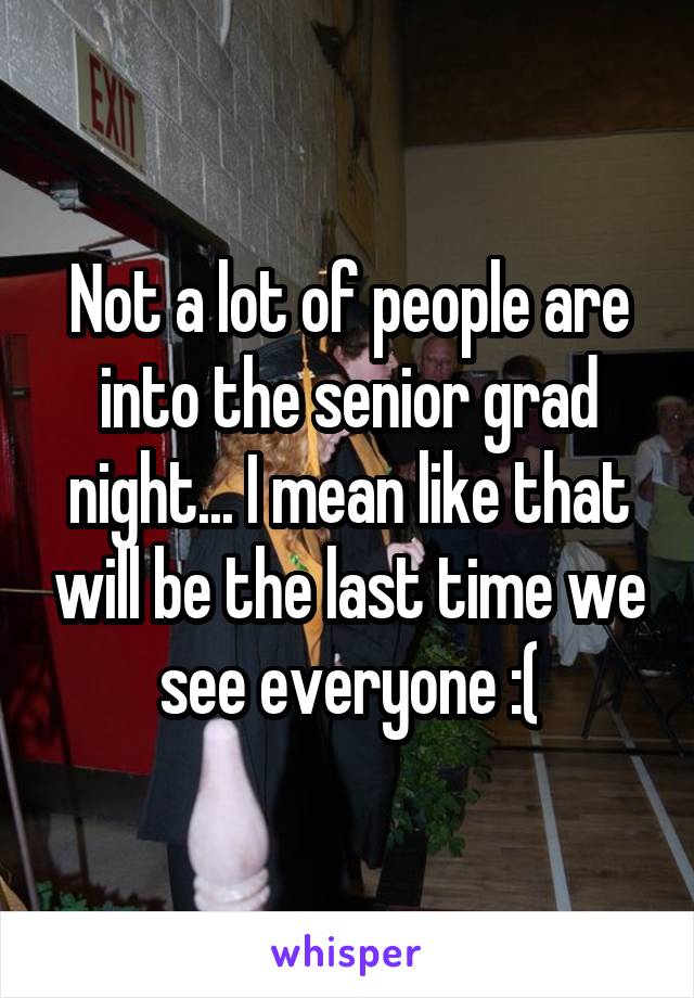 Not a lot of people are into the senior grad night... I mean like that will be the last time we see everyone :(