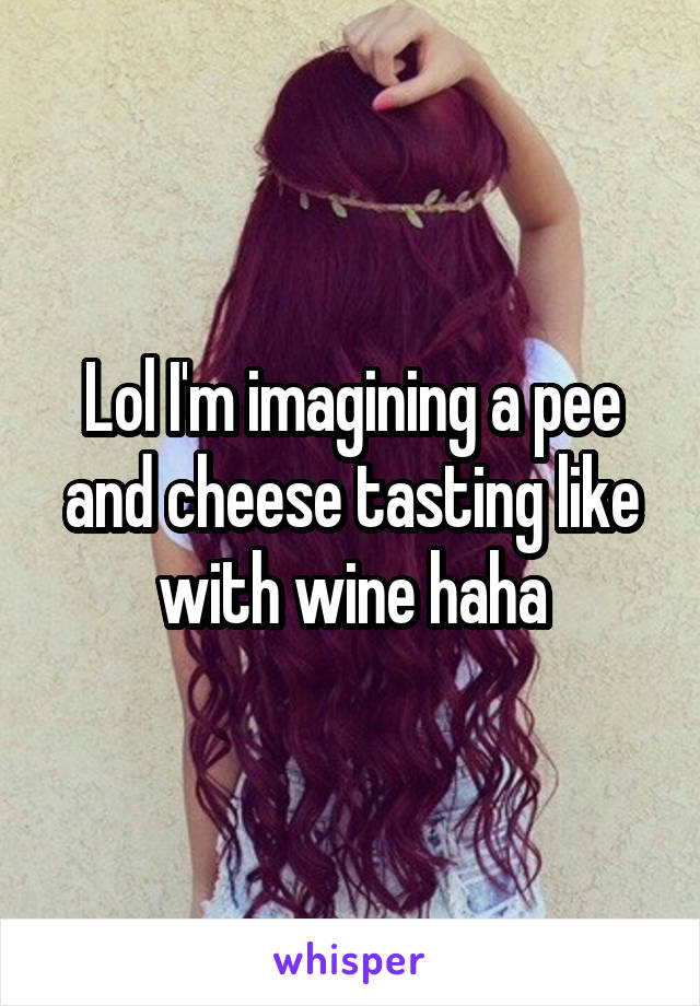 Lol I'm imagining a pee and cheese tasting like with wine haha