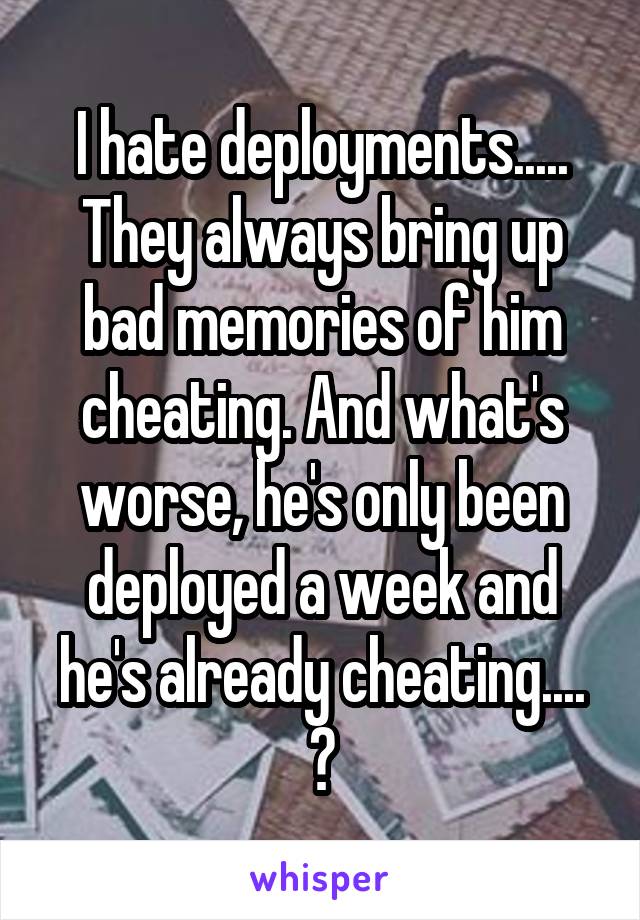 I hate deployments..... They always bring up bad memories of him cheating. And what's worse, he's only been deployed a week and he's already cheating.... 💔