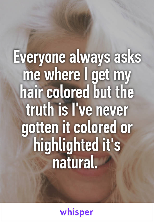 Everyone always asks me where I get my hair colored but the truth is I've never gotten it colored or highlighted it's natural. 