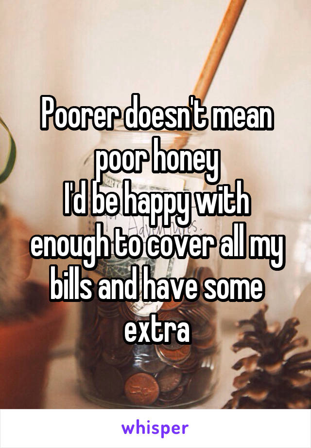 Poorer doesn't mean poor honey
I'd be happy with enough to cover all my bills and have some extra