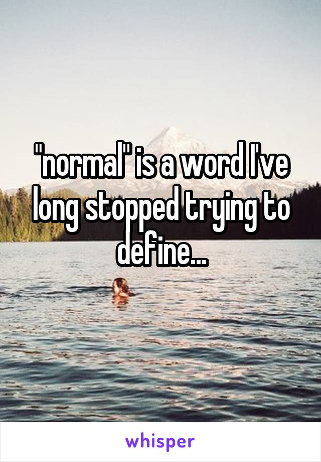 "normal" is a word I've long stopped trying to define...
