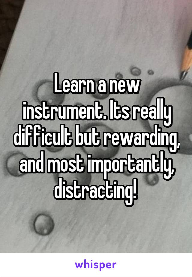 Learn a new instrument. Its really difficult but rewarding, and most importantly, distracting! 